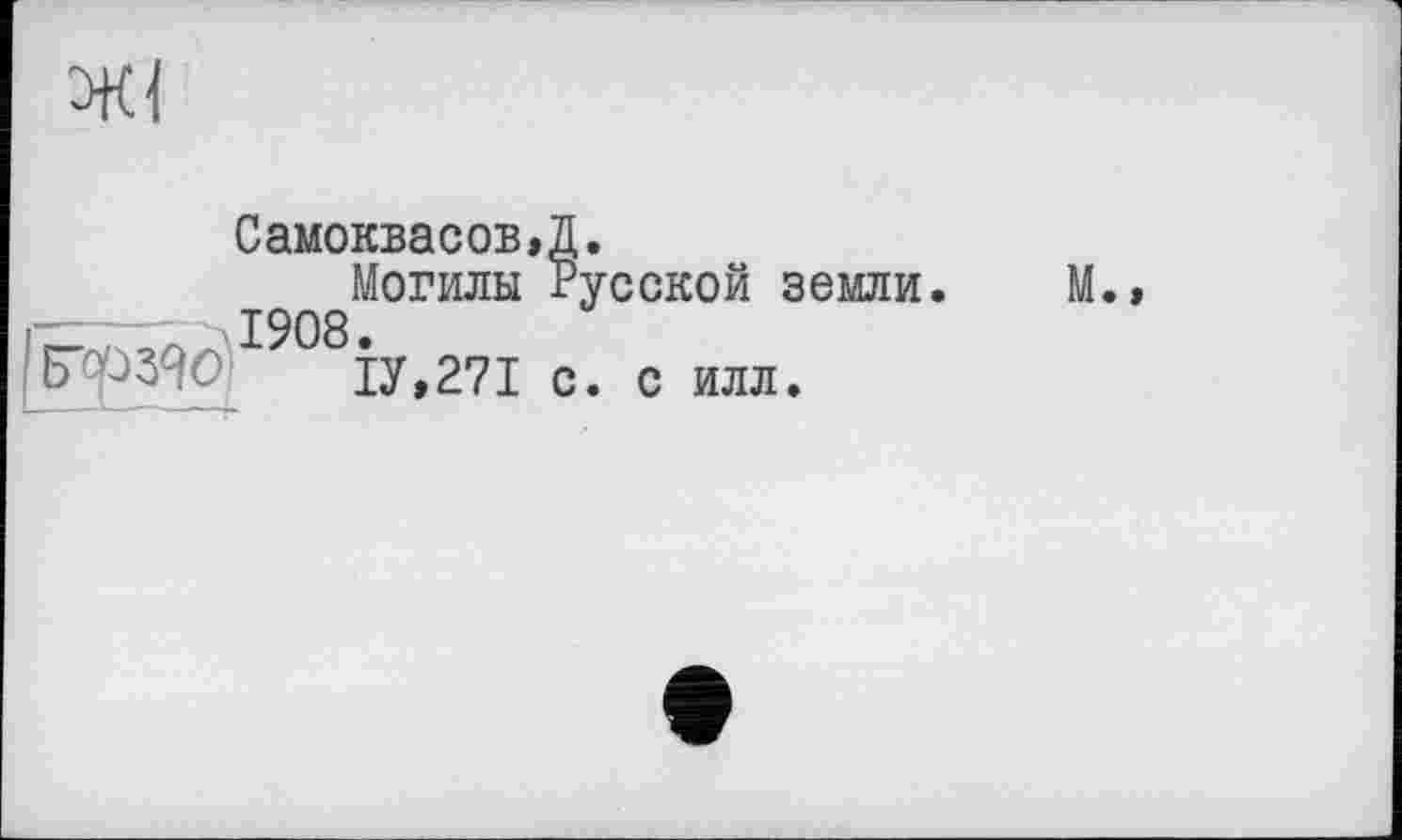 ﻿Самоквасов,Д-
Могилы Русской земли. 1908.
1У,271 с. с илл.